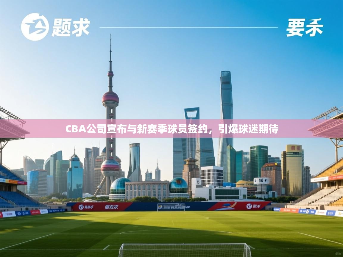 蓝鲸体育在线-CBA公司宣布与新赛季球员签约，引爆球迷期待  第1张