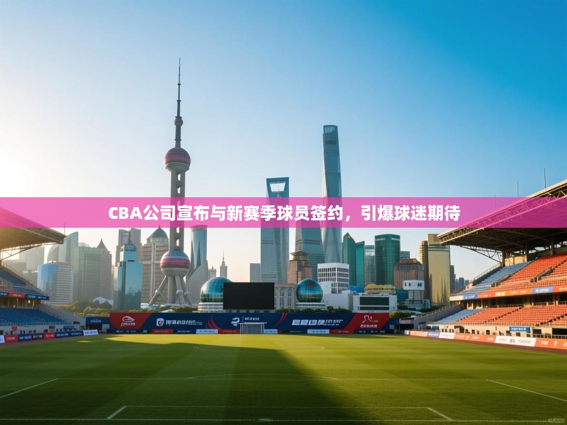 蓝鲸体育在线-CBA公司宣布与新赛季球员签约，引爆球迷期待  第2张