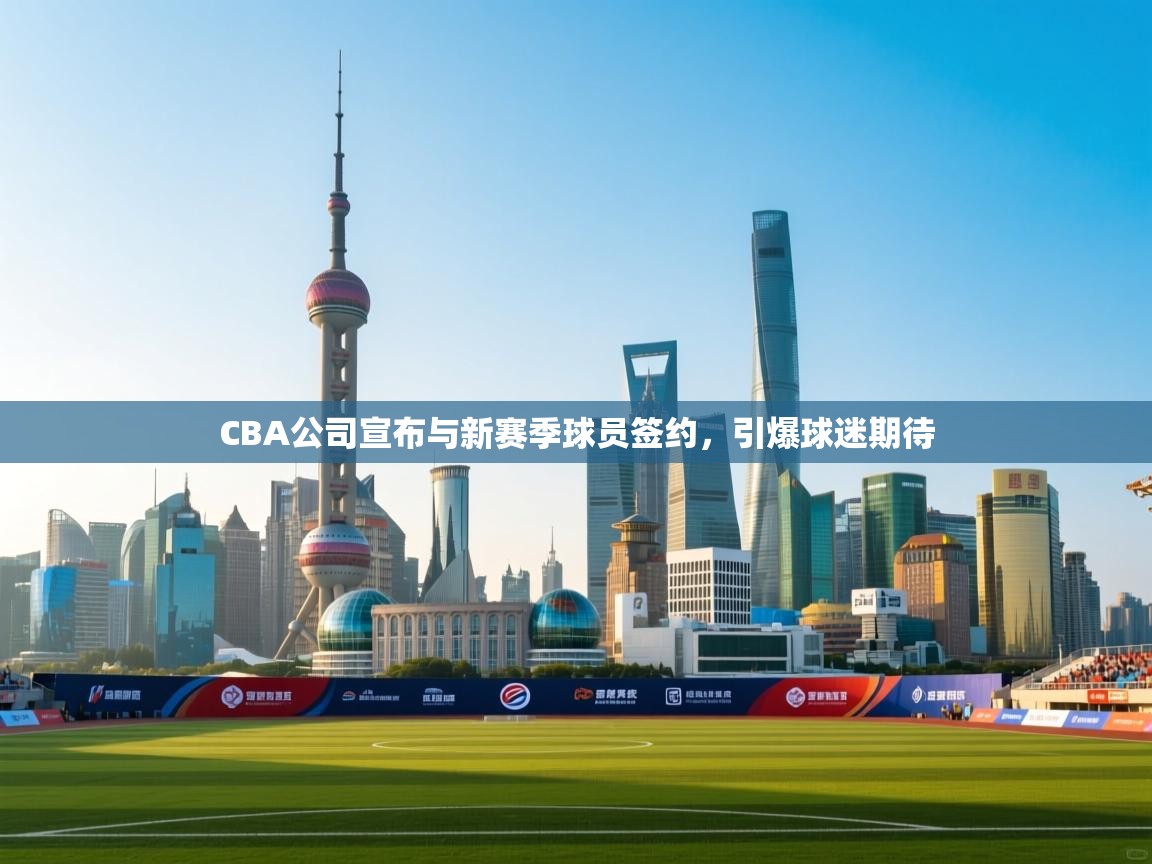 蓝鲸体育在线-CBA公司宣布与新赛季球员签约，引爆球迷期待  第4张