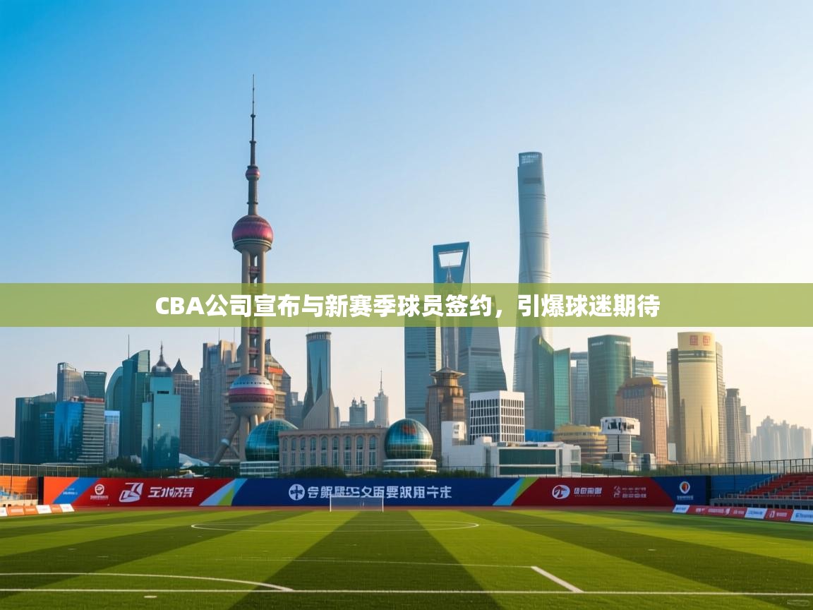 蓝鲸体育在线-CBA公司宣布与新赛季球员签约，引爆球迷期待  第3张