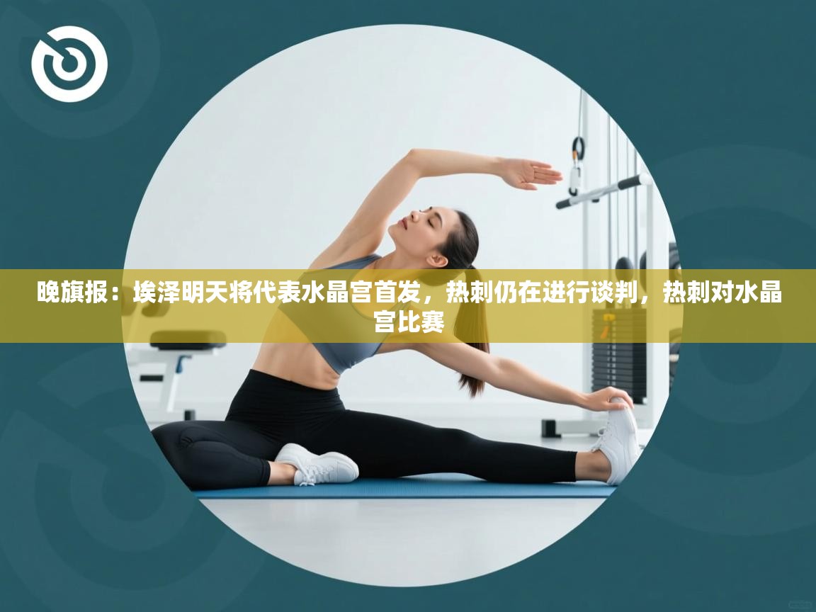 蓝鲸体育在线直播-晚旗报：埃泽明天将代表水晶宫首发，热刺仍在进行谈判，热刺对水晶宫比赛  第2张