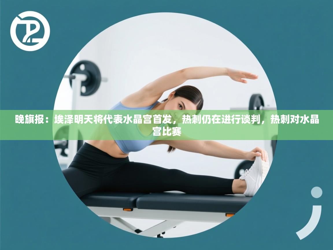 蓝鲸体育在线直播-晚旗报：埃泽明天将代表水晶宫首发，热刺仍在进行谈判，热刺对水晶宫比赛  第3张