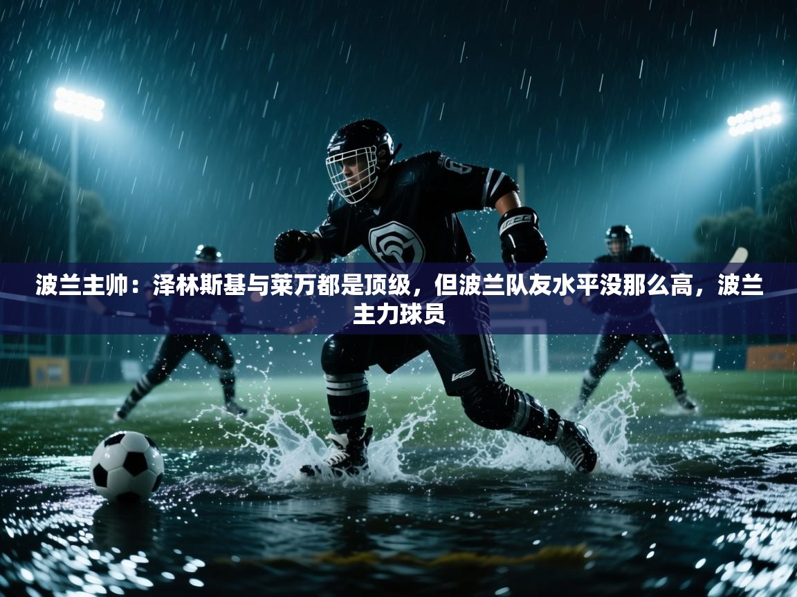 鲸蓝体育app-波兰主帅:泽林斯基与莱万都是顶级,但波兰队友水平没那么高,波兰主力球员 第1张