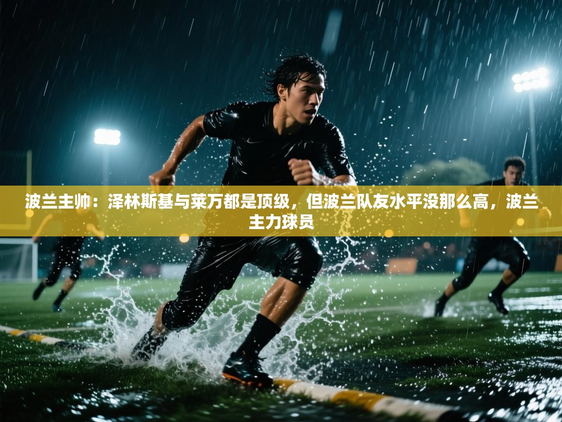 鲸蓝体育app-波兰主帅:泽林斯基与莱万都是顶级,但波兰队友水平没那么高,波兰主力球员 第3张