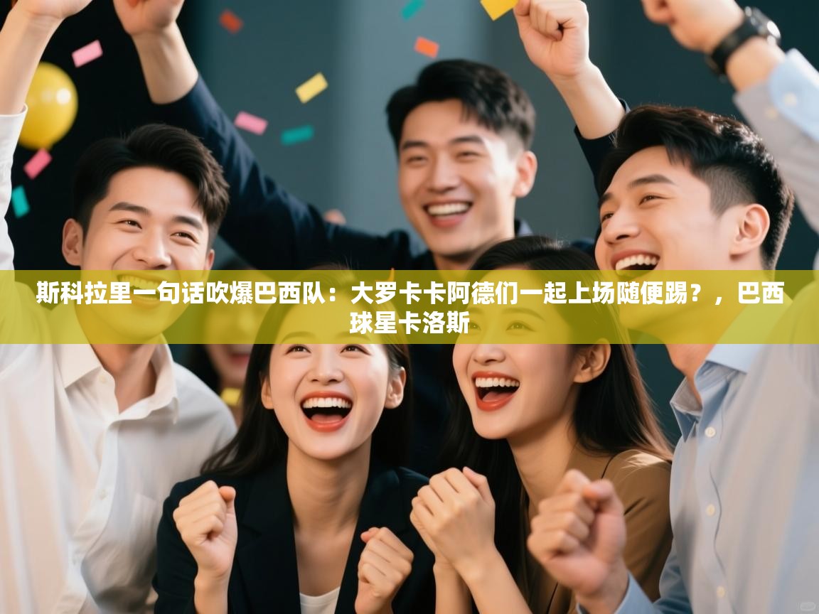 蓝鲸体育app官方下载-斯科拉里一句话吹爆巴西队：大罗卡卡阿德们一起上场随便踢？，巴西球星卡洛斯  第1张