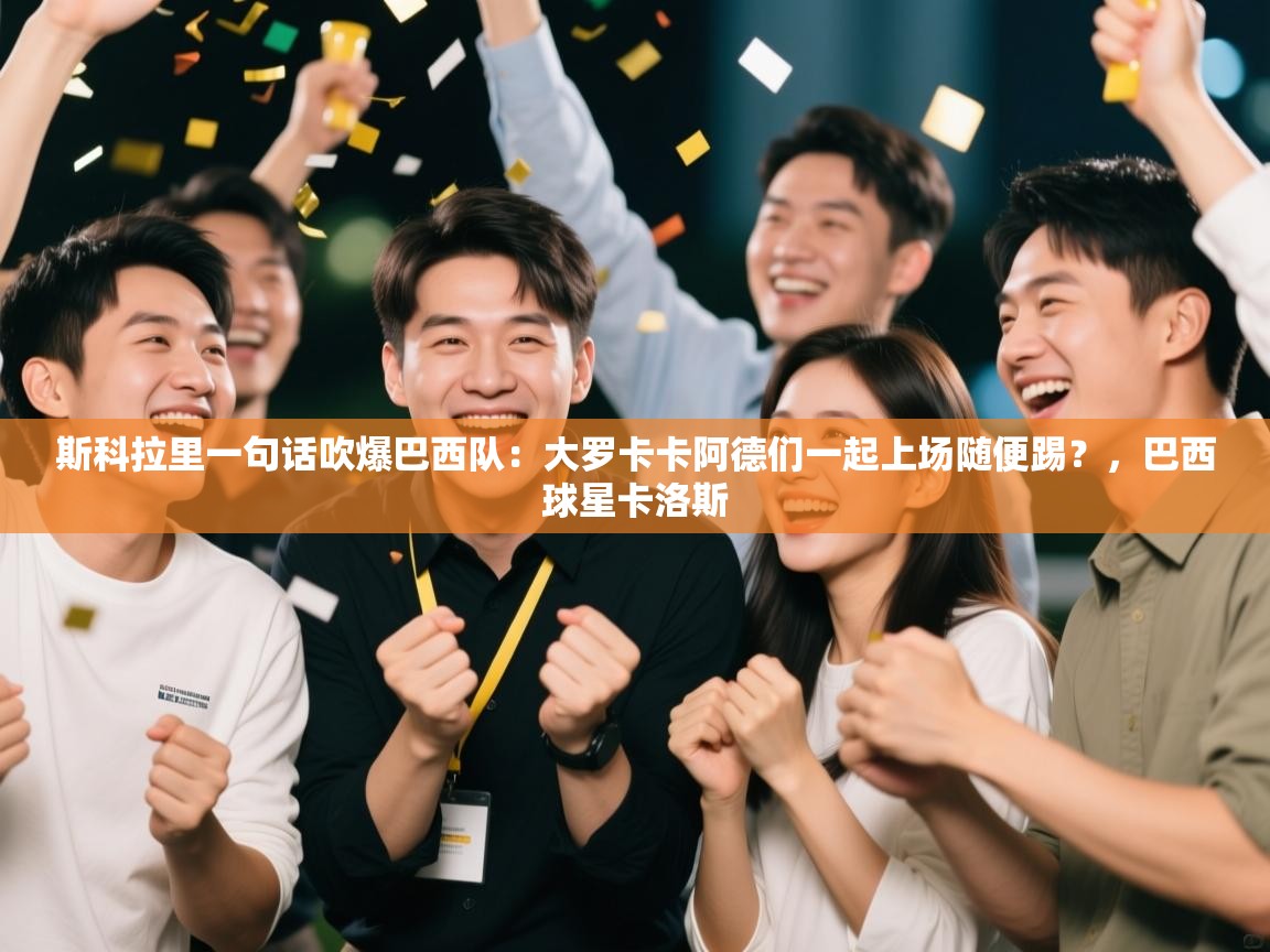 蓝鲸体育app官方下载-斯科拉里一句话吹爆巴西队：大罗卡卡阿德们一起上场随便踢？，巴西球星卡洛斯  第2张