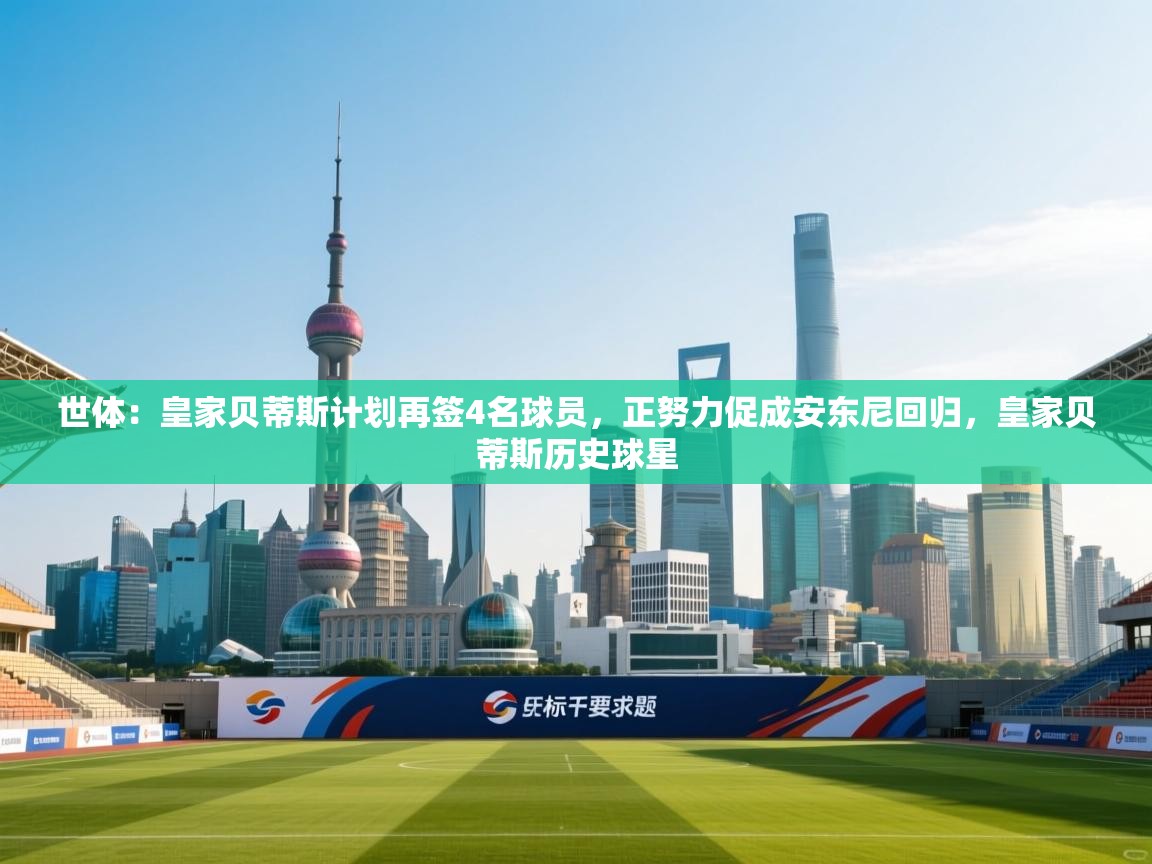 蓝鲸体育直播平台-世体：皇家贝蒂斯计划再签4名球员，正努力促成安东尼回归，皇家贝蒂斯历史球星
