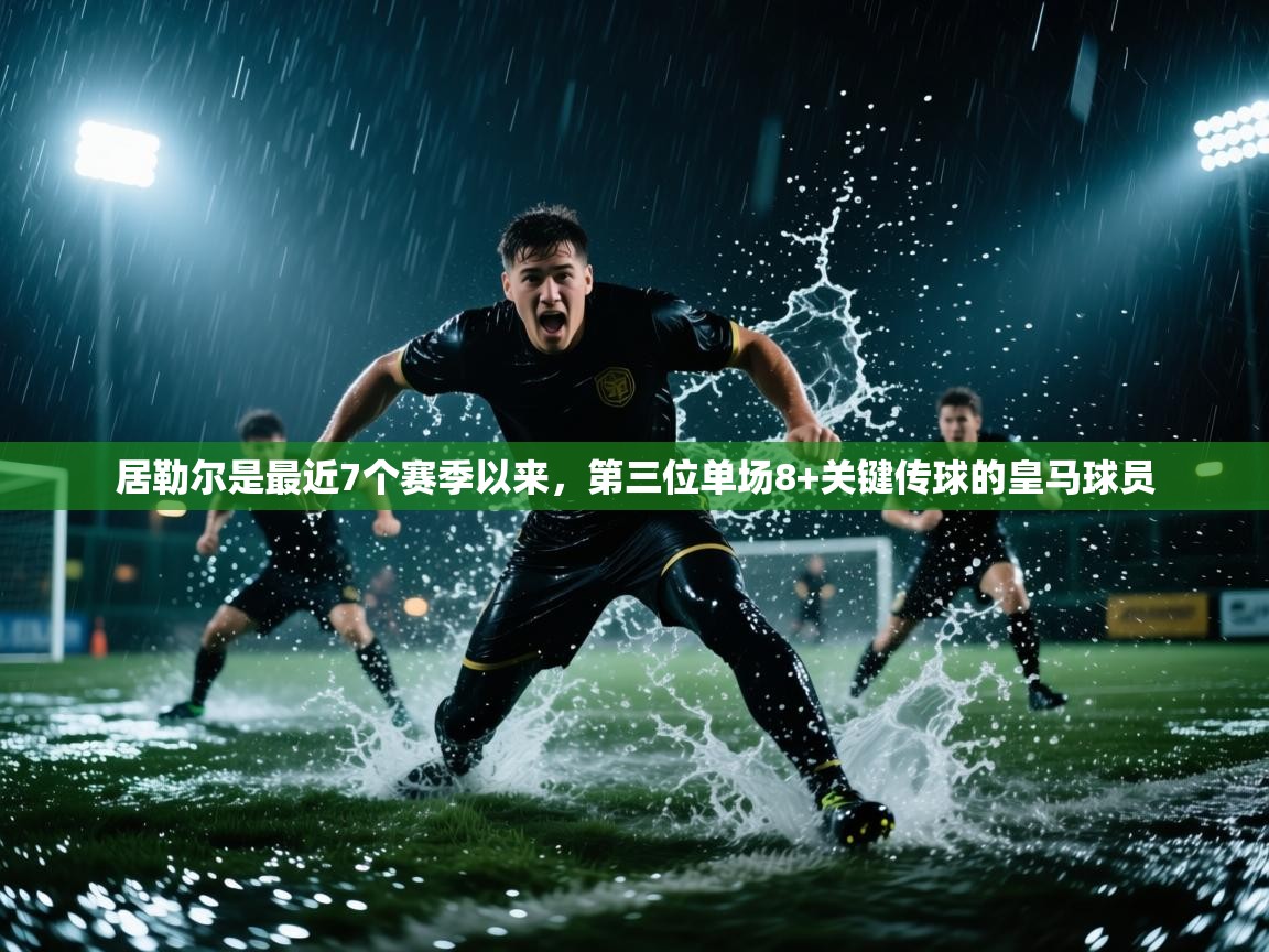 蓝鲸体育网页-居勒尔是最近7个赛季以来，第三位单场8+关键传球的皇马球员