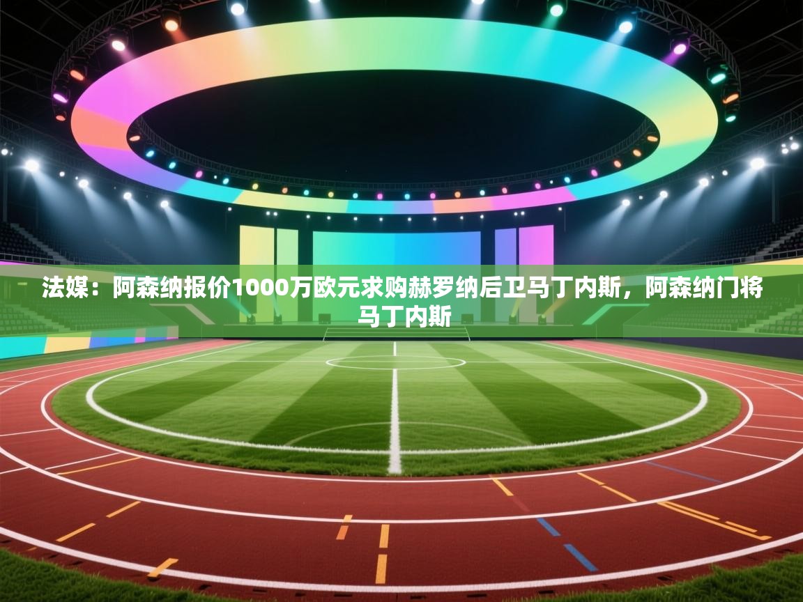 鲸蓝体育app下载-法媒：阿森纳报价1000万欧元求购赫罗纳后卫马丁内斯，阿森纳门将 马丁内斯