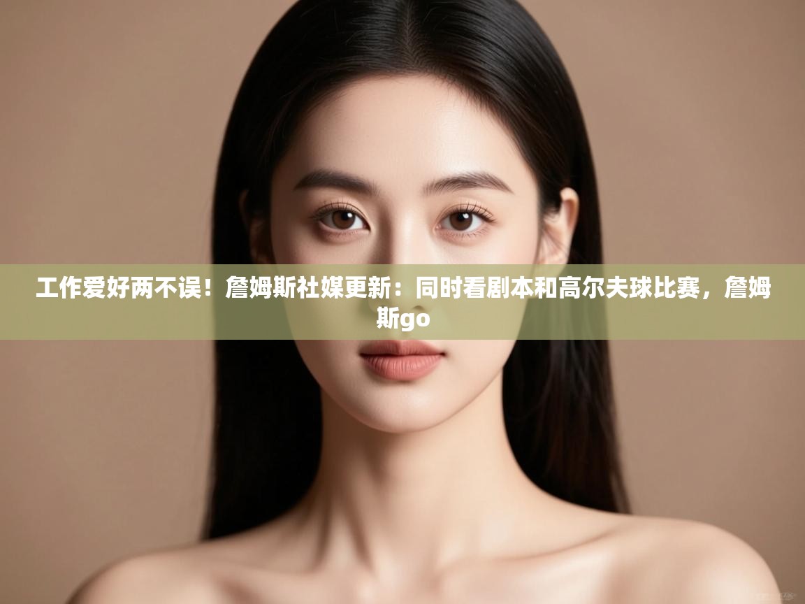 鲸蓝体育app下载-工作爱好两不误！詹姆斯社媒更新：同时看剧本和高尔夫球比赛，詹姆斯go