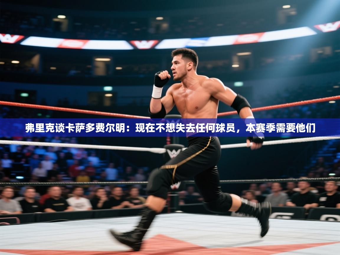 鲸鱼体育app-弗里克谈卡萨多费尔明：现在不想失去任何球员，本赛季需要他们  第4张