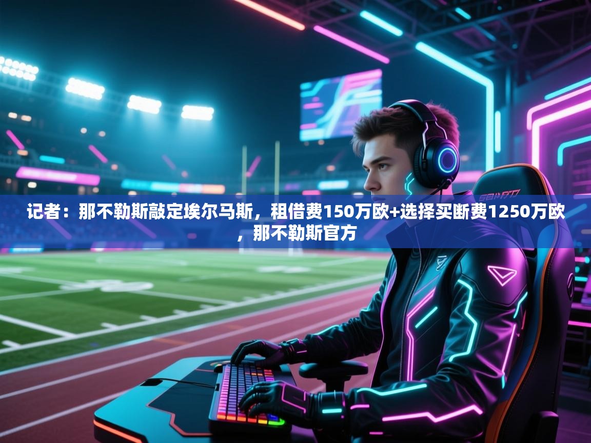 蓝鲸体育足球直播在线观看-记者:那不勒斯敲定埃尔马斯,租借费150万欧+选择买断费1250万欧,那不勒斯官方 第2张