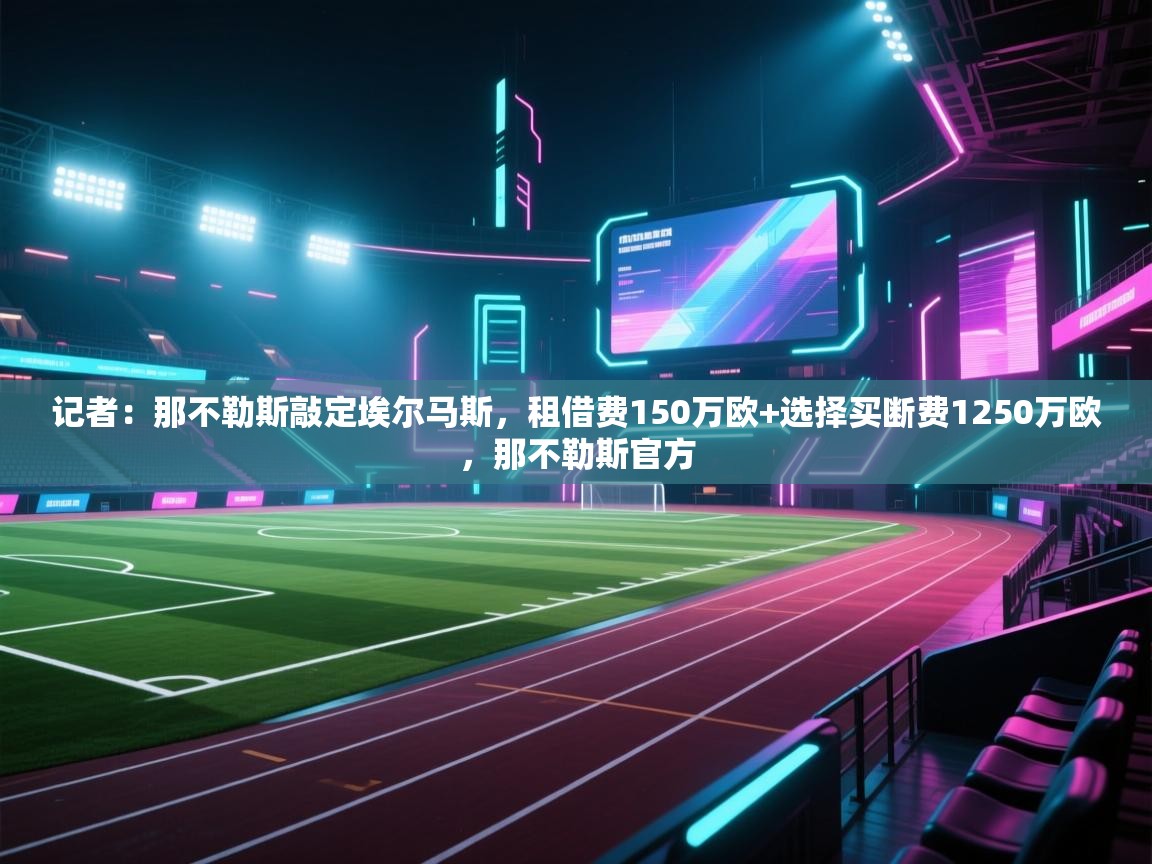 蓝鲸体育足球直播在线观看-记者:那不勒斯敲定埃尔马斯,租借费150万欧+选择买断费1250万欧,那不勒斯官方 第4张