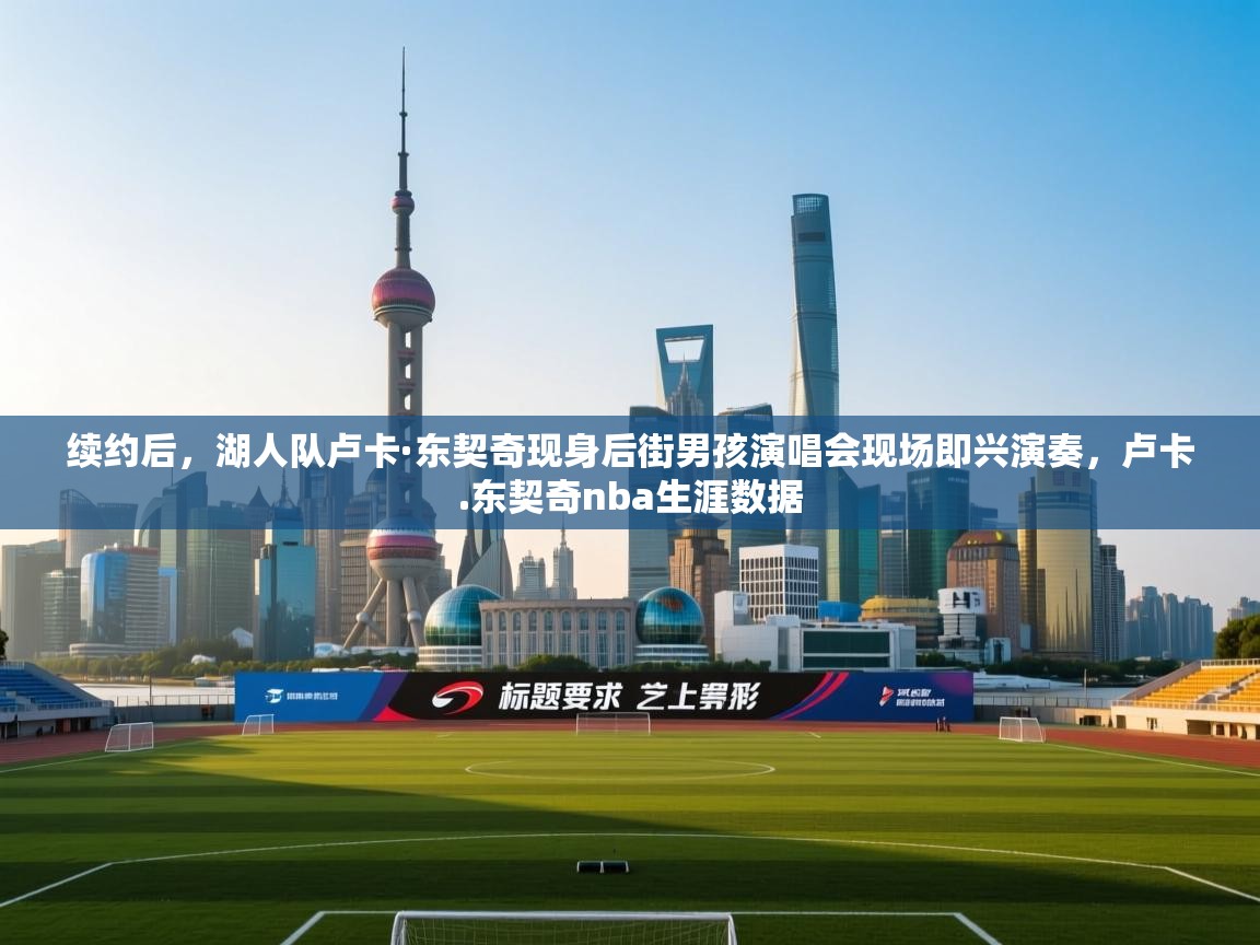 蓝鲸体育app-续约后，湖人队卢卡·东契奇现身后街男孩演唱会现场即兴演奏，卢卡.东契奇nba生涯数据