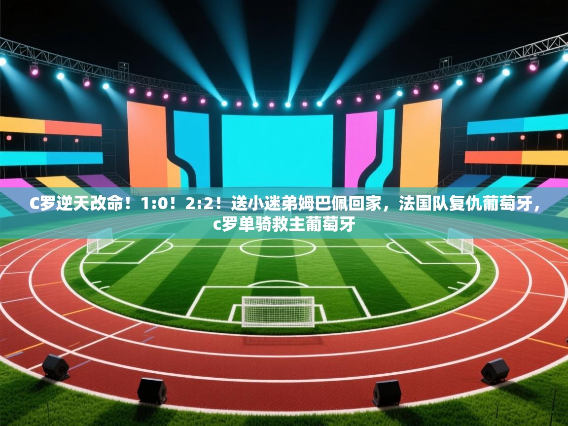 蓝鲸体育appios-C罗逆天改命！1:0！2:2！送小迷弟姆巴佩回家，法国队复仇葡萄牙，c罗单骑救主葡萄牙