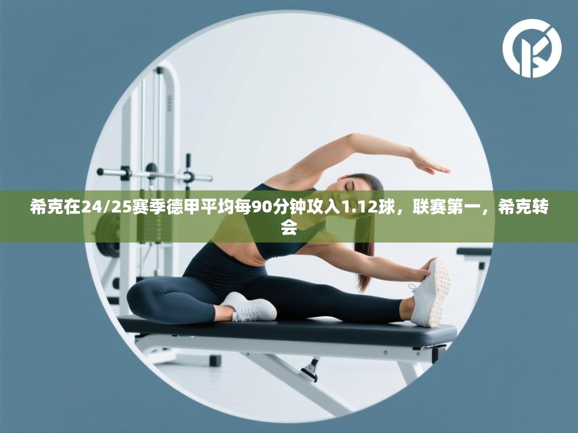 蓝鲸体育-希克在24/25赛季德甲平均每90分钟攻入1.12球，联赛第一，希克转会