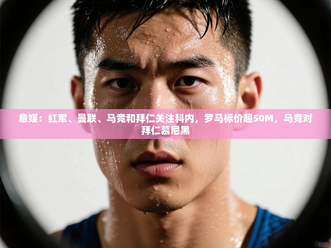蓝鲸体育直播在线观看-意媒：红军、曼联、马竞和拜仁关注科内，罗马标价超50M，马竞对拜仁慕尼黑