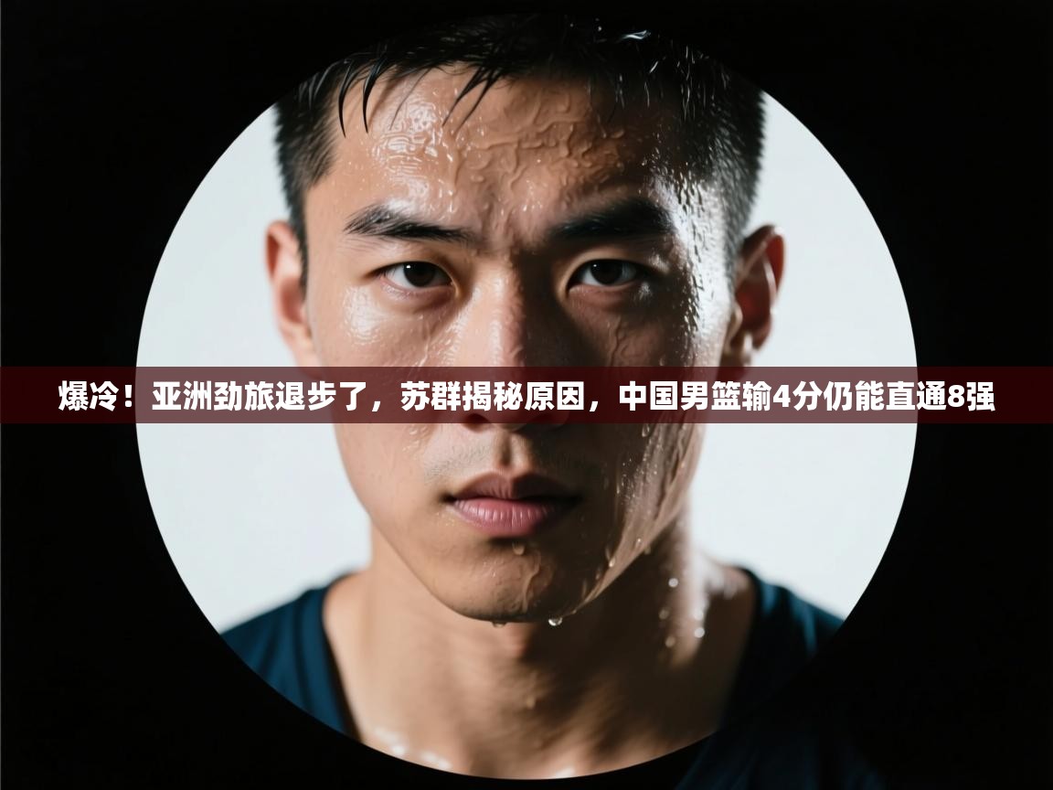蓝鲸体育直播在线观看免费-爆冷！亚洲劲旅退步了，苏群揭秘原因，中国男篮输4分仍能直通8强  第1张