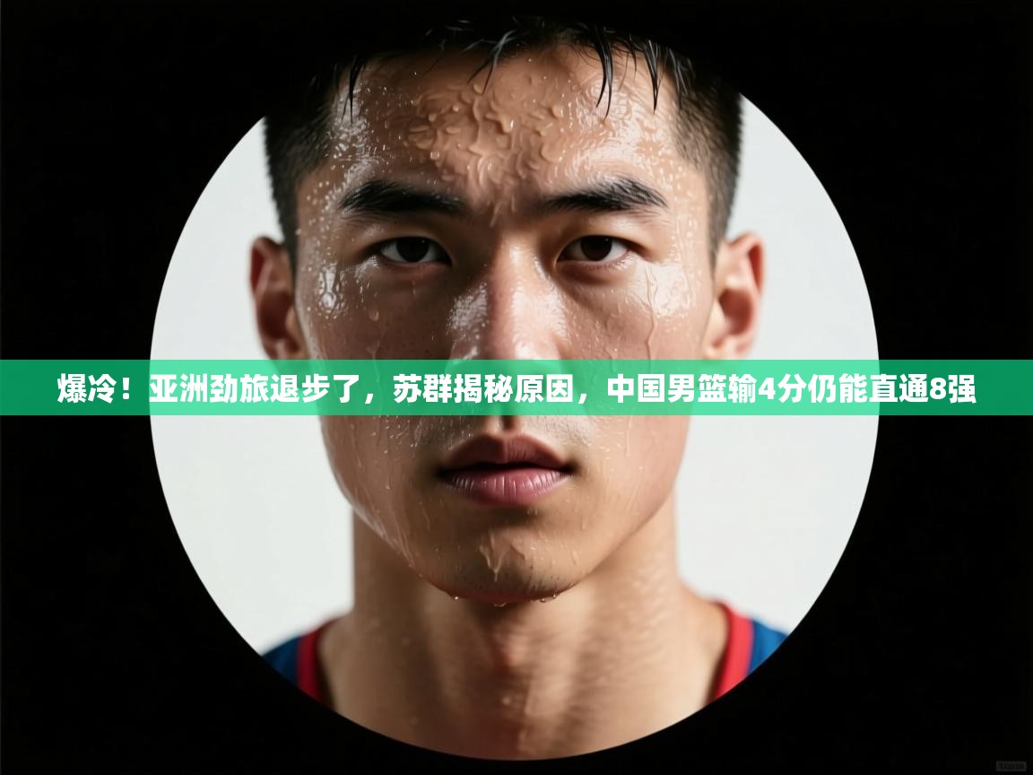 蓝鲸体育直播在线观看免费-爆冷！亚洲劲旅退步了，苏群揭秘原因，中国男篮输4分仍能直通8强  第2张