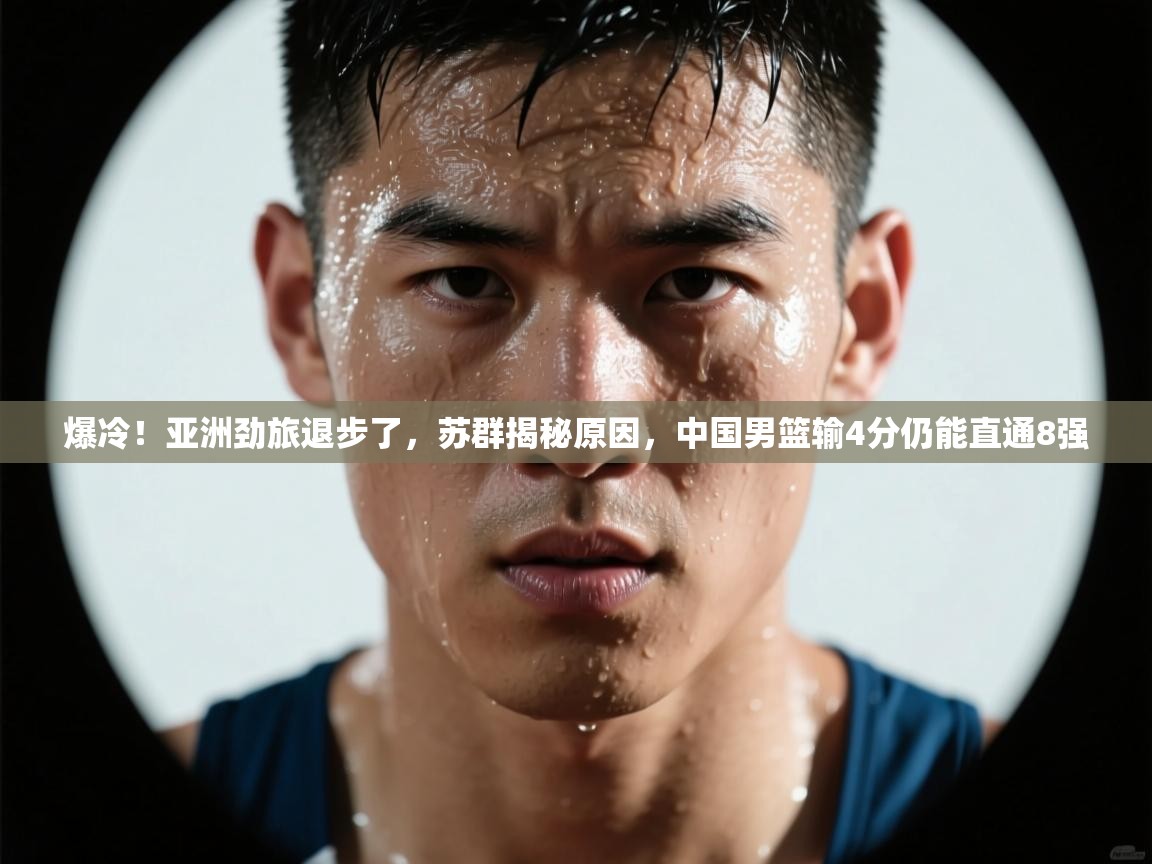 蓝鲸体育直播在线观看免费-爆冷！亚洲劲旅退步了，苏群揭秘原因，中国男篮输4分仍能直通8强  第3张