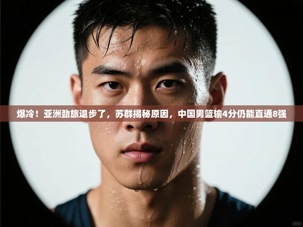 蓝鲸体育直播在线观看免费-爆冷！亚洲劲旅退步了，苏群揭秘原因，中国男篮输4分仍能直通8强  第4张