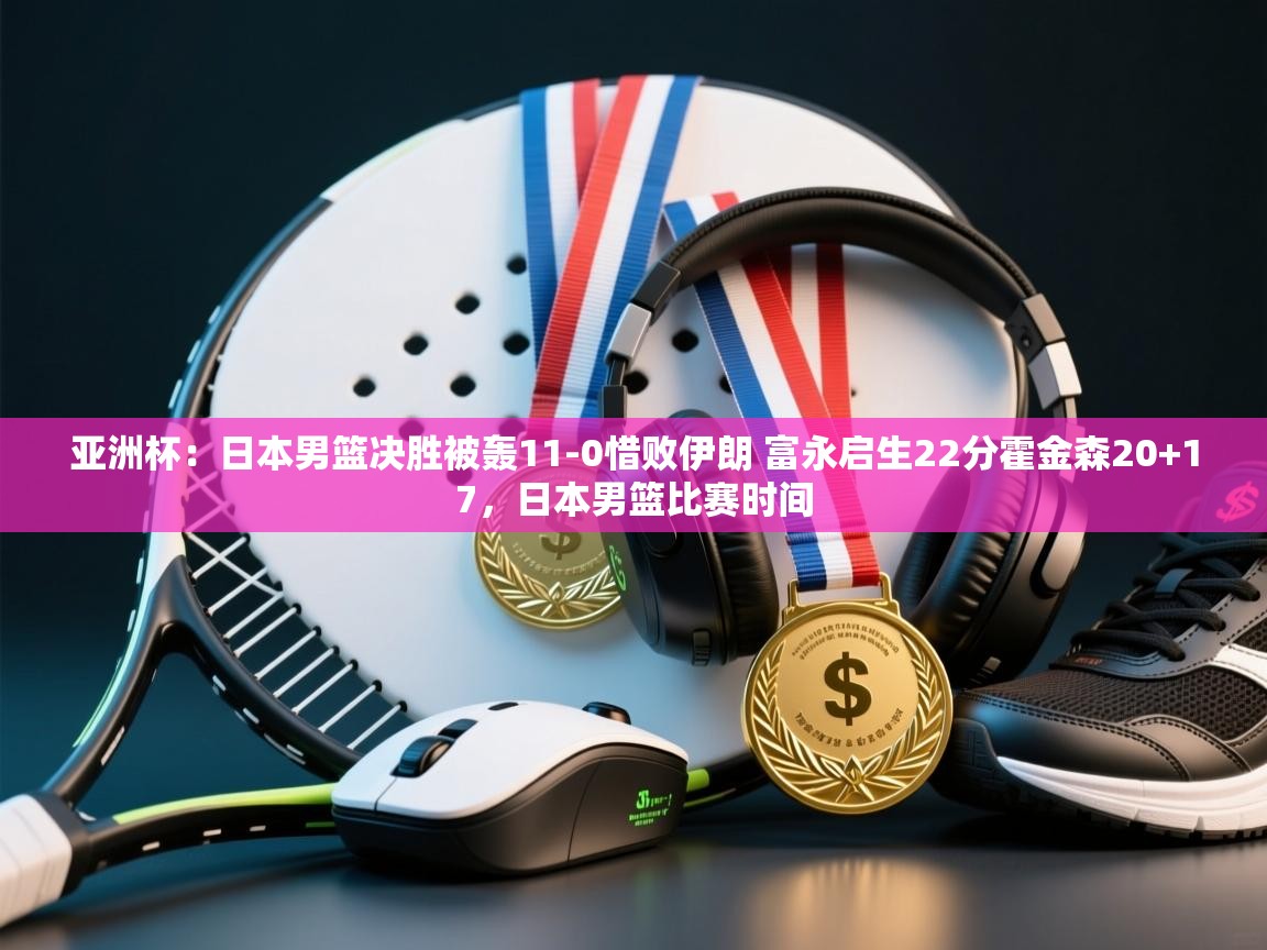 鲸蓝体育-亚洲杯：日本男篮决胜被轰11-0惜败伊朗 富永启生22分霍金森20+17，日本男篮比赛时间  第1张