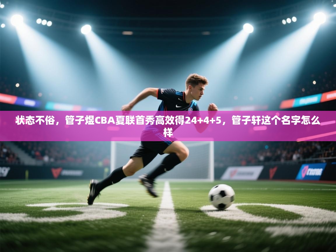 鲸蓝体育app-状态不俗，管子煜CBA夏联首秀高效得24+4+5，管子轩这个名字怎么样  第1张