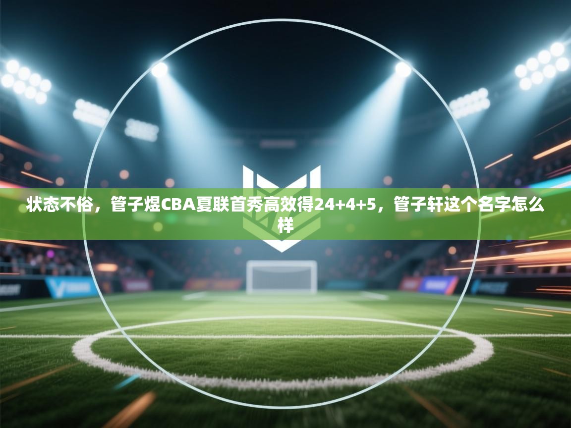 鲸蓝体育app-状态不俗，管子煜CBA夏联首秀高效得24+4+5，管子轩这个名字怎么样  第4张