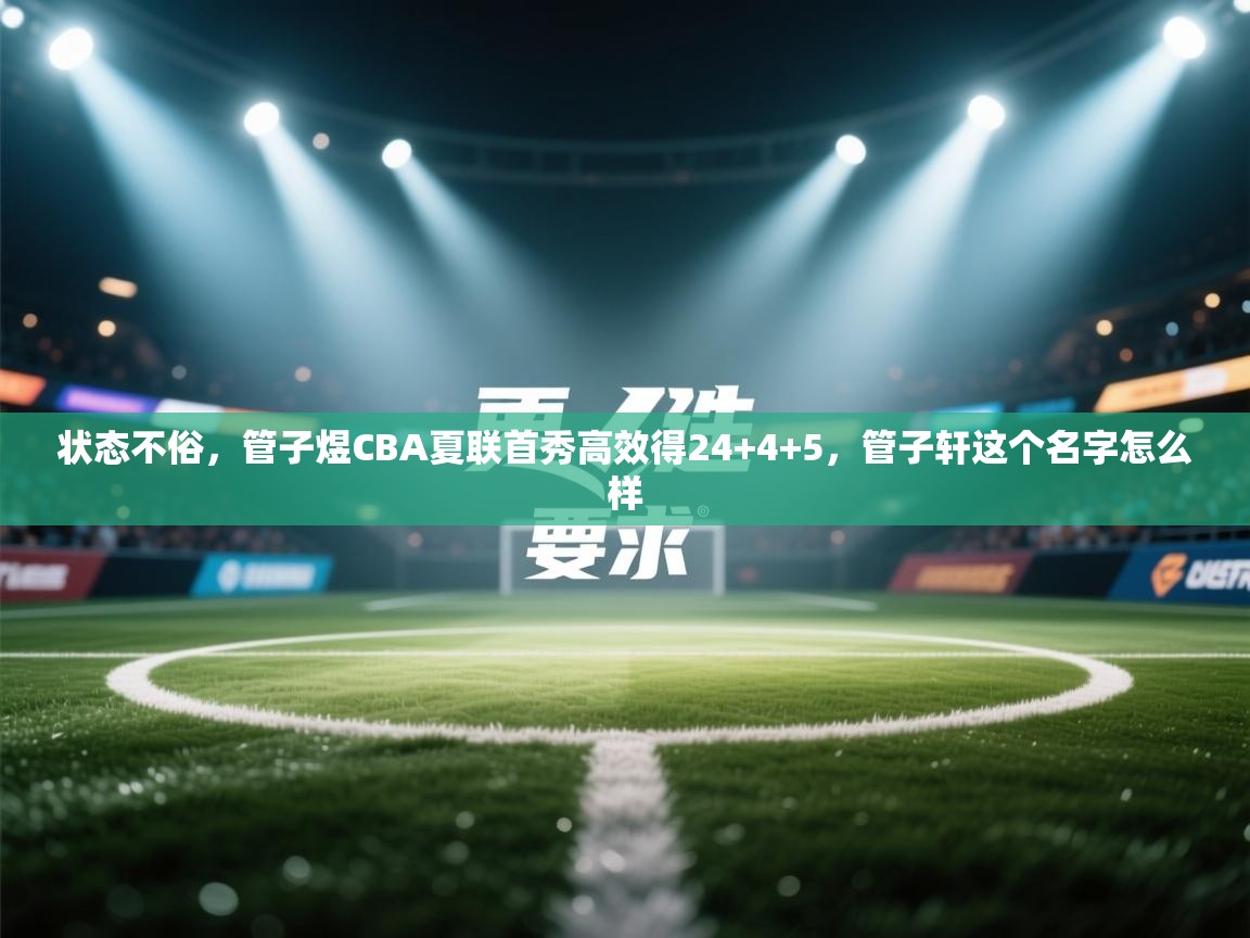 鲸蓝体育app-状态不俗，管子煜CBA夏联首秀高效得24+4+5，管子轩这个名字怎么样  第3张