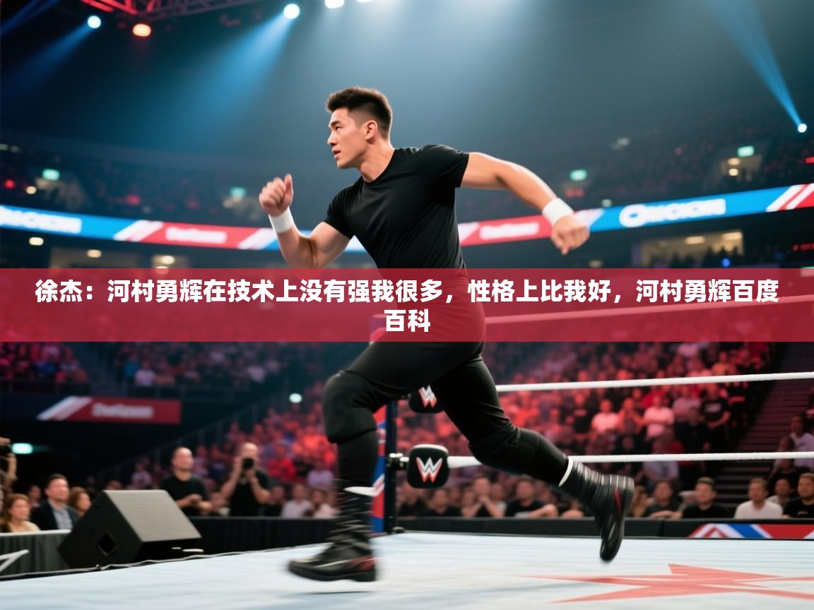 鲸蓝体育官网-徐杰：河村勇辉在技术上没有强我很多，性格上比我好，河村勇辉百度百科  第2张