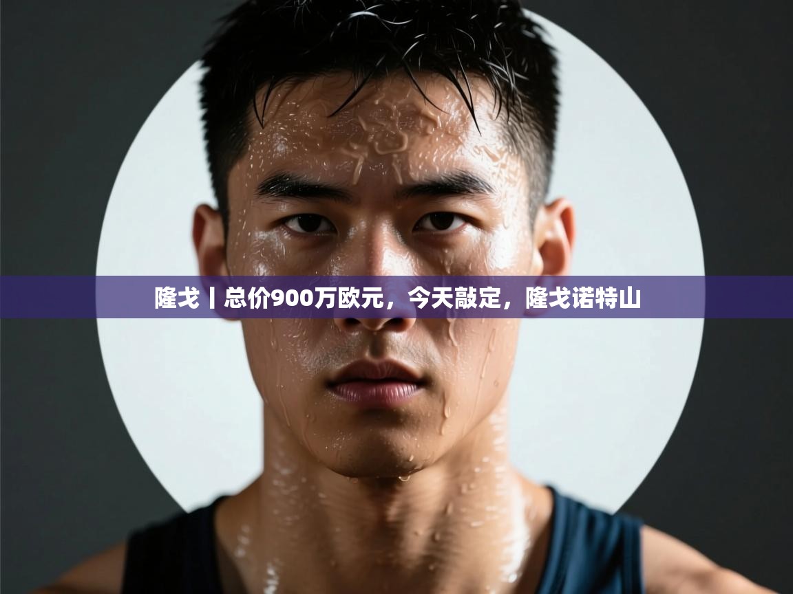 鲸蓝体育app-隆戈丨总价900万欧元，今天敲定，隆戈诺特山  第1张