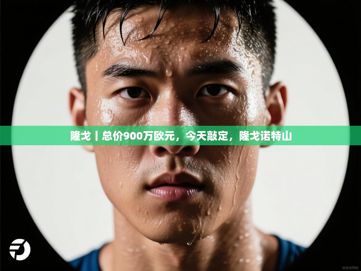 鲸蓝体育app-隆戈丨总价900万欧元，今天敲定，隆戈诺特山  第3张
