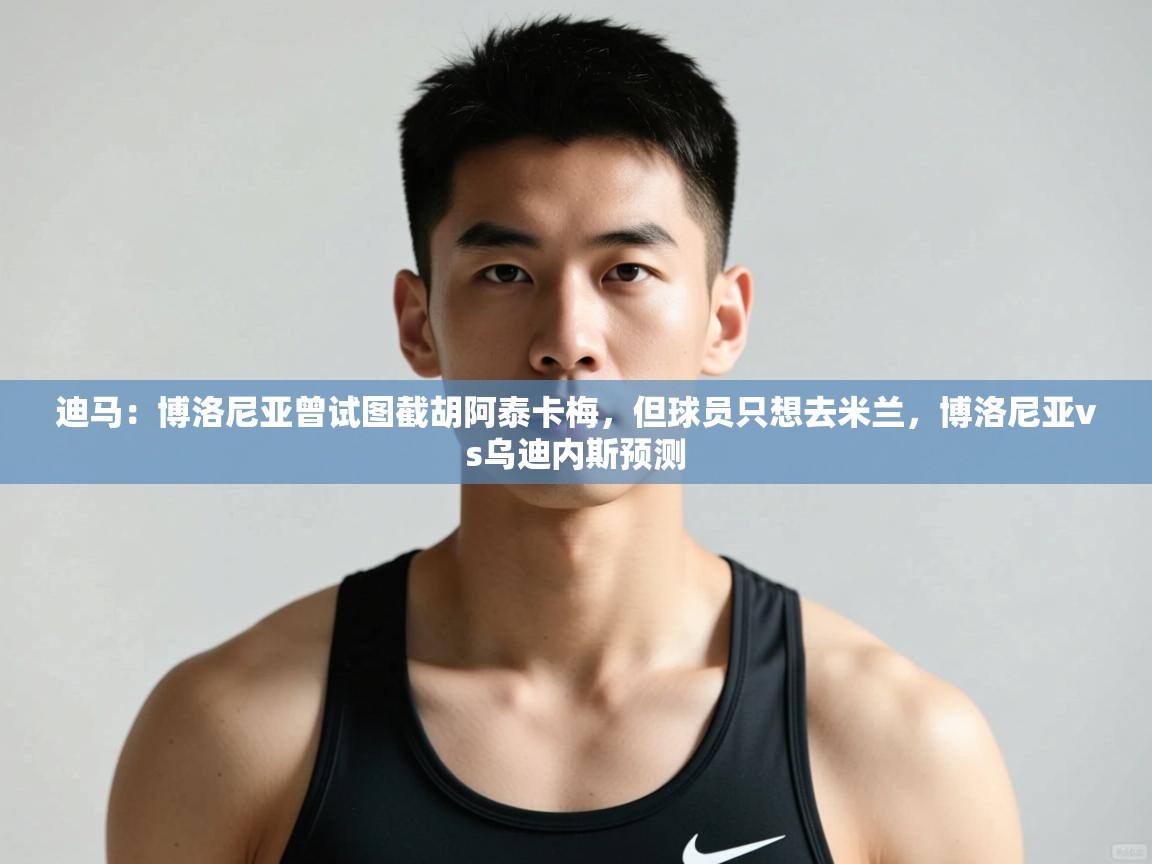 蓝鲸体育app电脑-迪马：博洛尼亚曾试图截胡阿泰卡梅，但球员只想去米兰，博洛尼亚vs乌迪内斯预测  第2张