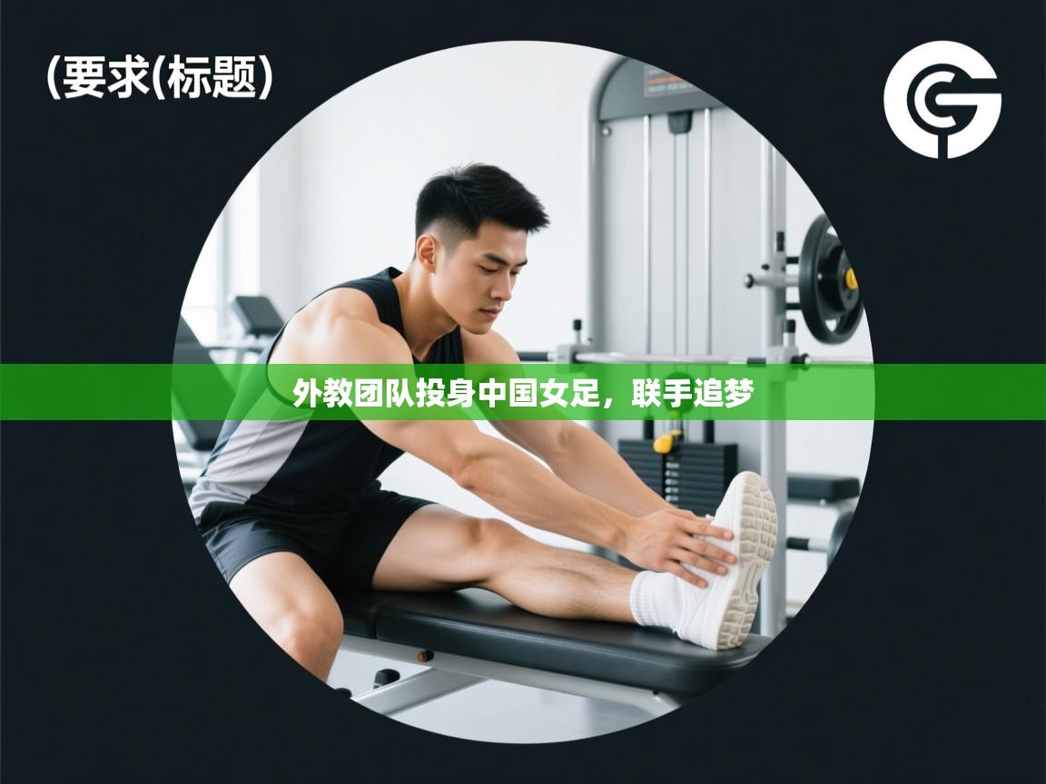 蓝鲸体育app下载-外教团队投身中国女足,联手追梦 第3张