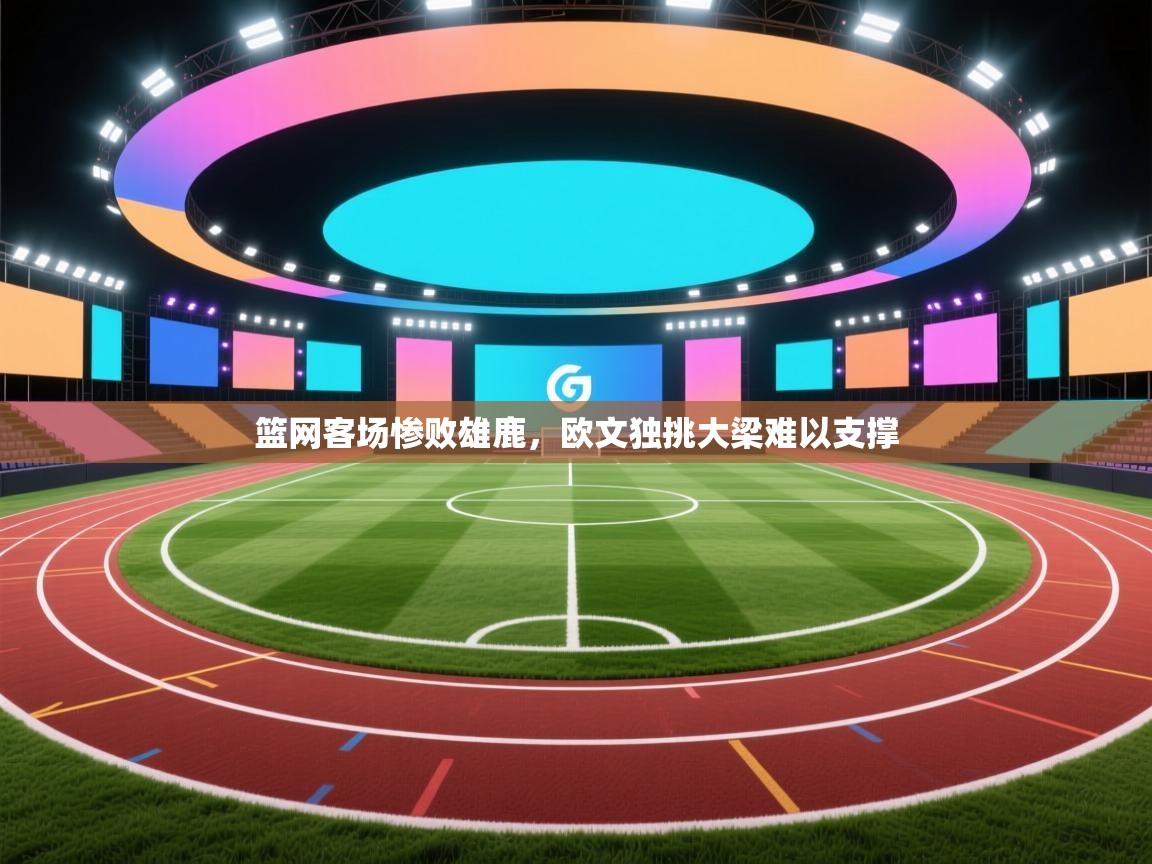 鲸蓝体育app下载-篮网客场惨败雄鹿，欧文独挑大梁难以支撑