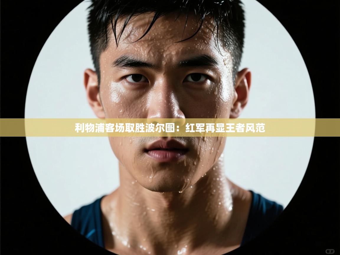 蓝鲸体育电脑版下载官网-利物浦客场取胜波尔图：红军再显王者风范