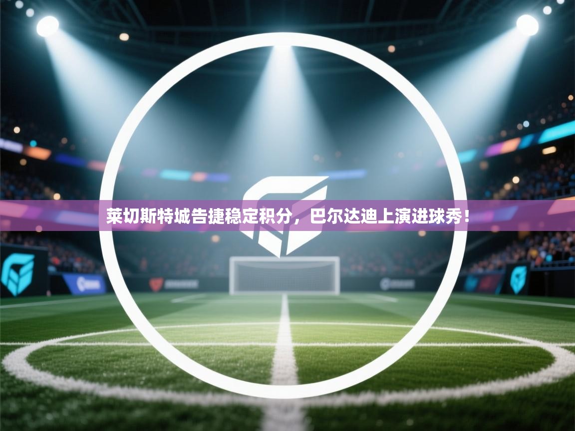 蓝鲸体育app电脑-莱切斯特城告捷稳定积分，巴尔达迪上演进球秀！  第1张