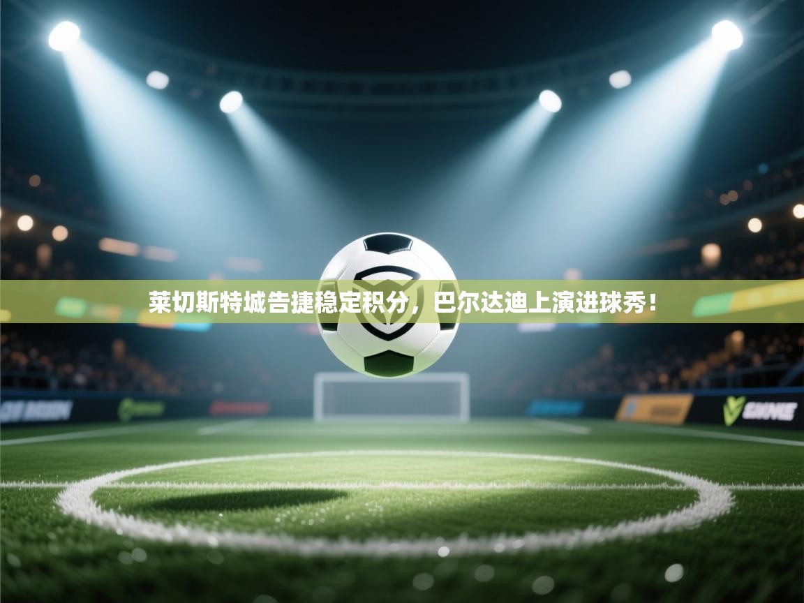 蓝鲸体育app电脑-莱切斯特城告捷稳定积分，巴尔达迪上演进球秀！  第2张