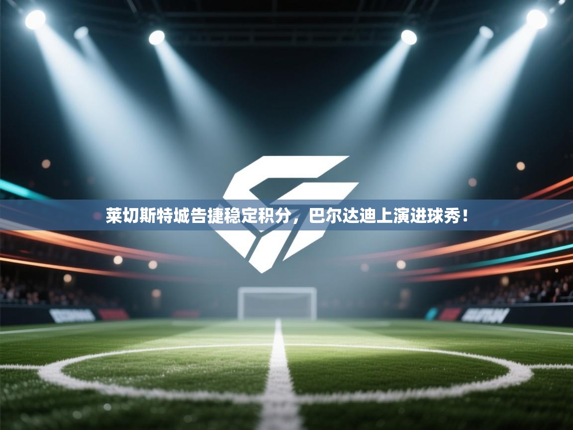 蓝鲸体育app电脑-莱切斯特城告捷稳定积分，巴尔达迪上演进球秀！  第3张
