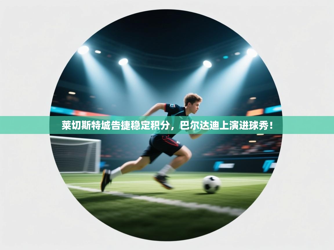 蓝鲸体育app电脑-莱切斯特城告捷稳定积分，巴尔达迪上演进球秀！  第4张